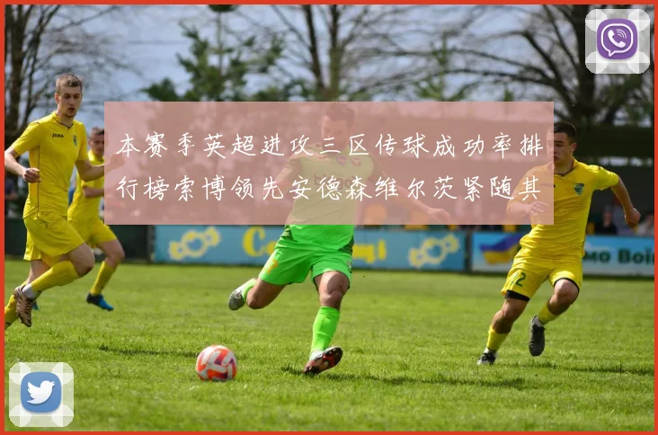 本赛季英超进攻三区传球成功率排行榜索博领先安德森维尔茨紧随其后