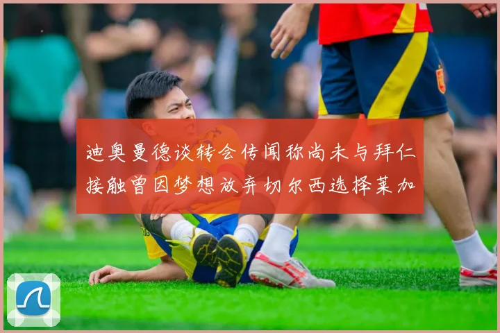 迪奥曼德谈转会传闻称尚未与拜仁接触曾因梦想放弃切尔西选择莱加内斯