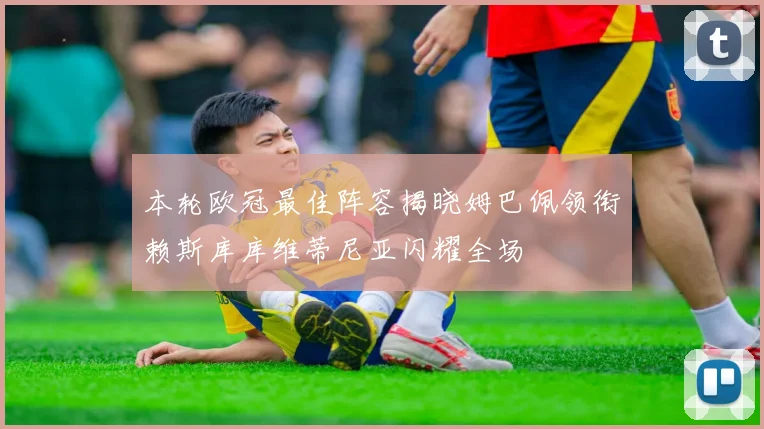 本轮欧冠最佳阵容揭晓姆巴佩领衔赖斯库库维蒂尼亚闪耀全场