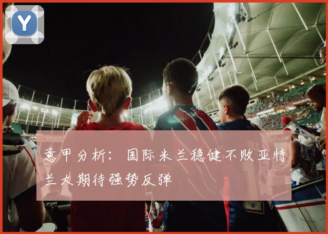 意甲分析：国际米兰稳健不败亚特兰大期待强势反弹