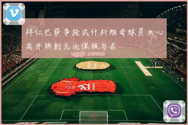 拜仁巴萨争抢武什科维奇球员决心离开热刺无论保级与否