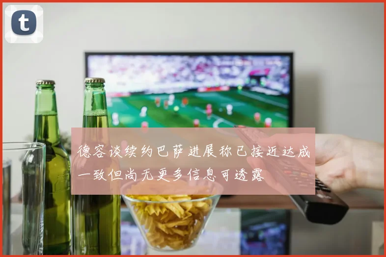 德容谈续约巴萨进展称已接近达成一致但尚无更多信息可透露