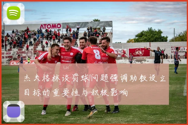 杰夫格林谈罚球问题强调助教设立目标的重要性与积极影响