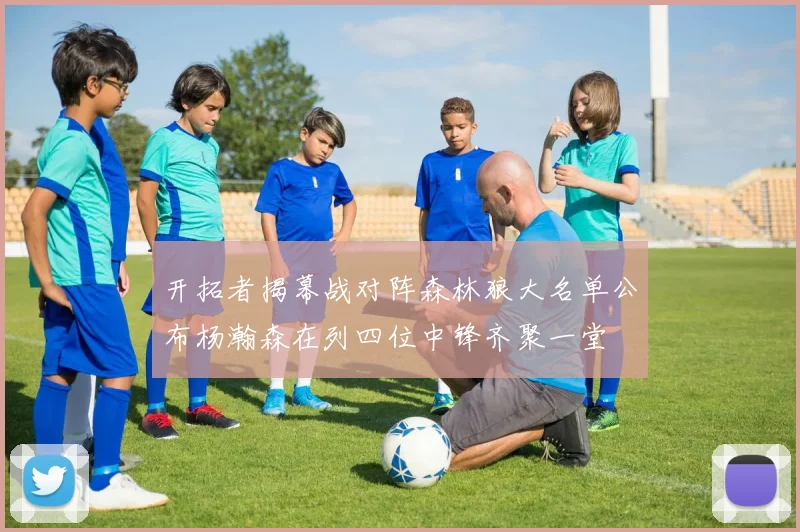 开拓者揭幕战对阵森林狼大名单公布杨瀚森在列四位中锋齐聚一堂
