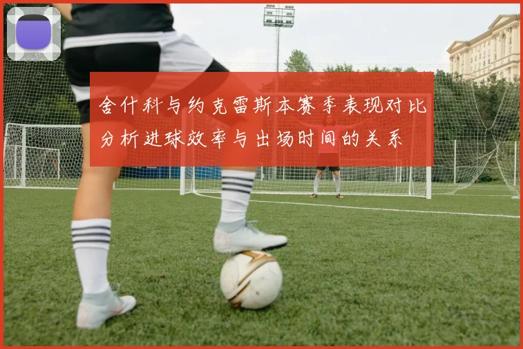 舍什科与约克雷斯本赛季表现对比分析进球效率与出场时间的关系
