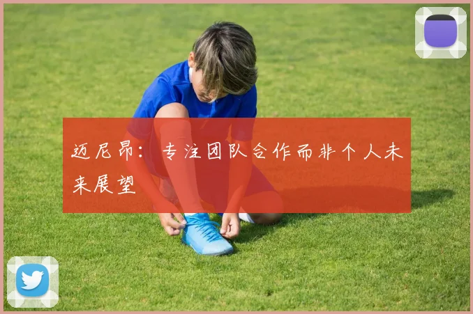 迈尼昂：专注团队合作而非个人未来展望