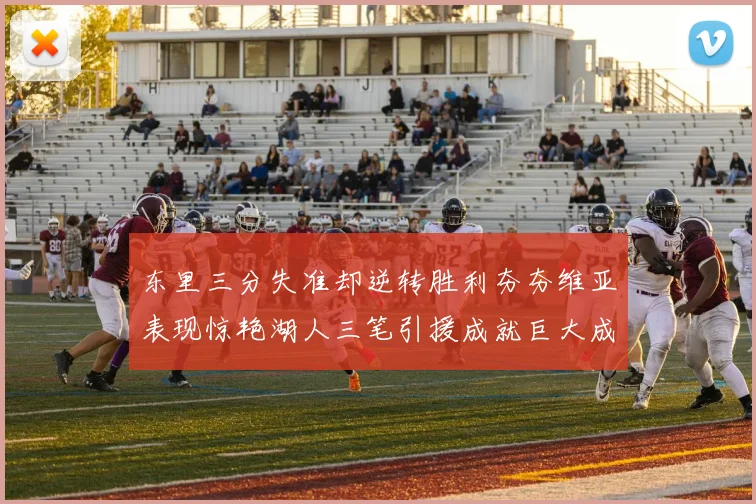东里三分失准却逆转胜利夯夯维亚表现惊艳湖人三笔引援成就巨大成功