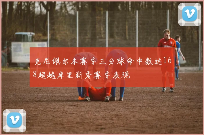 克尼佩尔本赛季三分球命中数达168超越库里新秀赛季表现