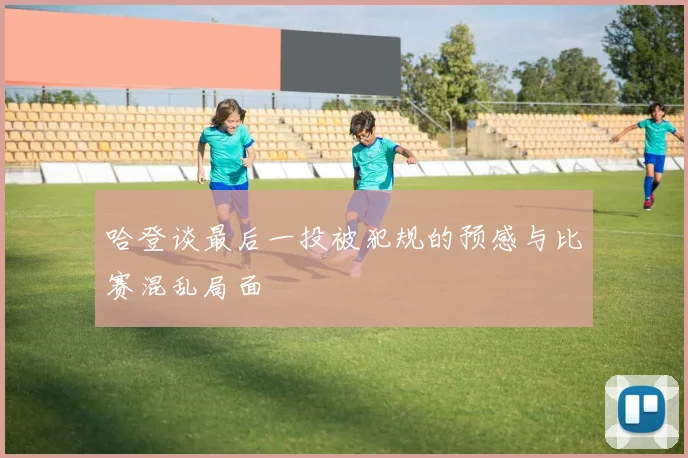 哈登谈最后一投被犯规的预感与比赛混乱局面