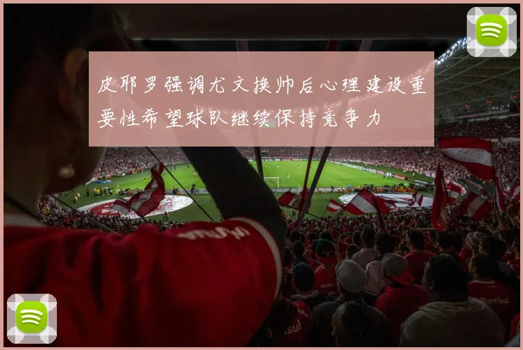皮耶罗强调尤文换帅后心理建设重要性希望球队继续保持竞争力