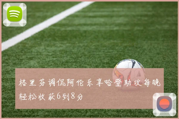 格里芬调侃阿伦乐享哈登助攻每晚轻松收获6到8分