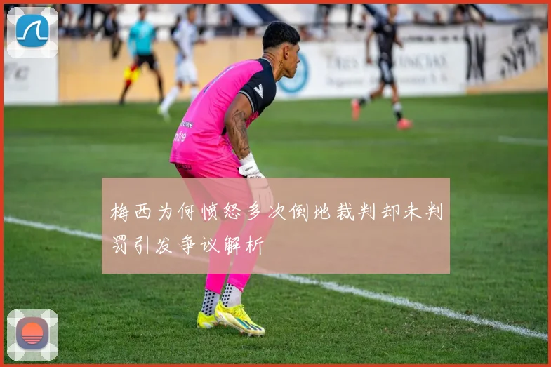 梅西为何愤怒多次倒地裁判却未判罚引发争议解析
