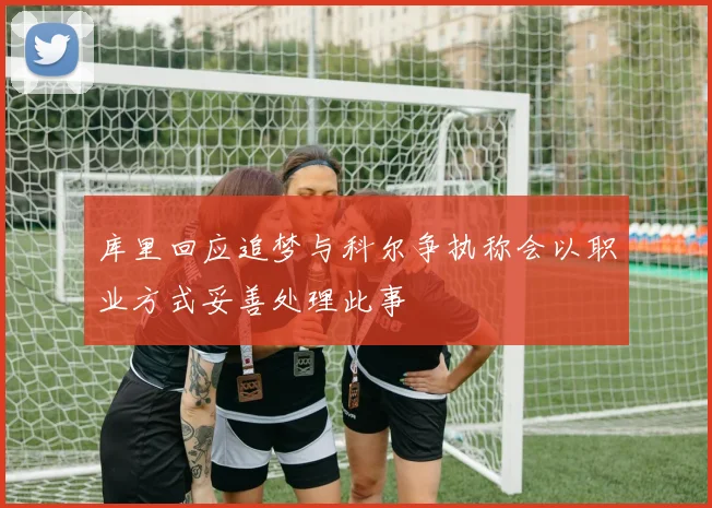 库里回应追梦与科尔争执称会以职业方式妥善处理此事