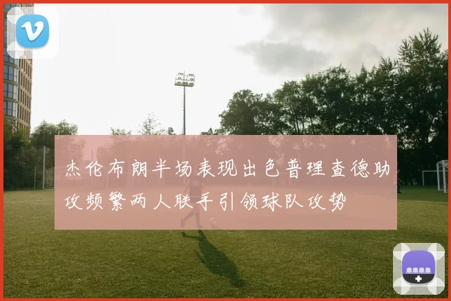 杰伦布朗半场表现出色普理查德助攻频繁两人联手引领球队攻势