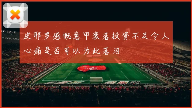 皮耶罗感慨意甲衰落投资不足令人心痛是否可以为此落泪