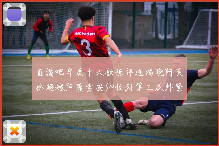 直播吧年度十大教练评选揭晓阿莫林超越阿隆索安帅位列第三瓜帅紧随其后