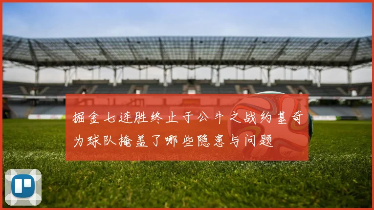 掘金七连胜终止于公牛之战约基奇为球队掩盖了哪些隐患与问题