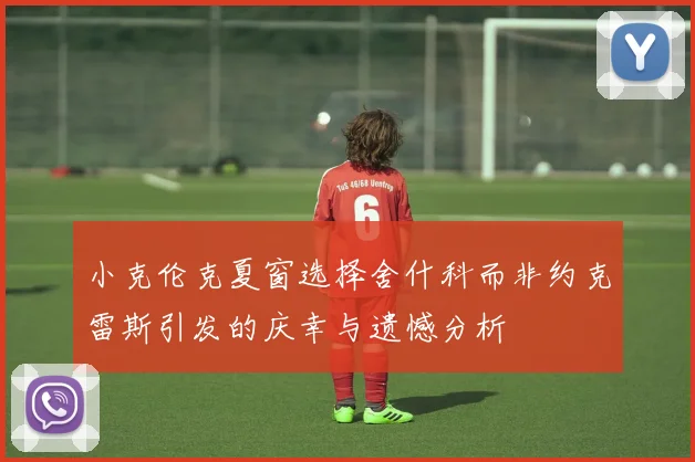 小克伦克夏窗选择舍什科而非约克雷斯引发的庆幸与遗憾分析