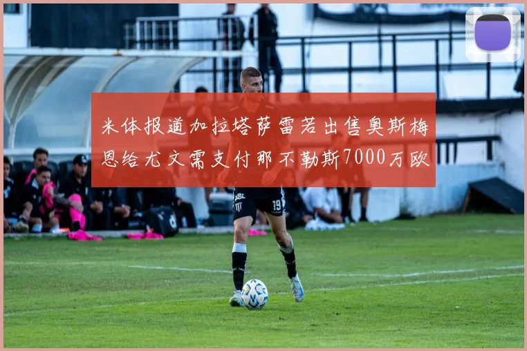 米体报道加拉塔萨雷若出售奥斯梅恩给尤文需支付那不勒斯7000万欧赔偿