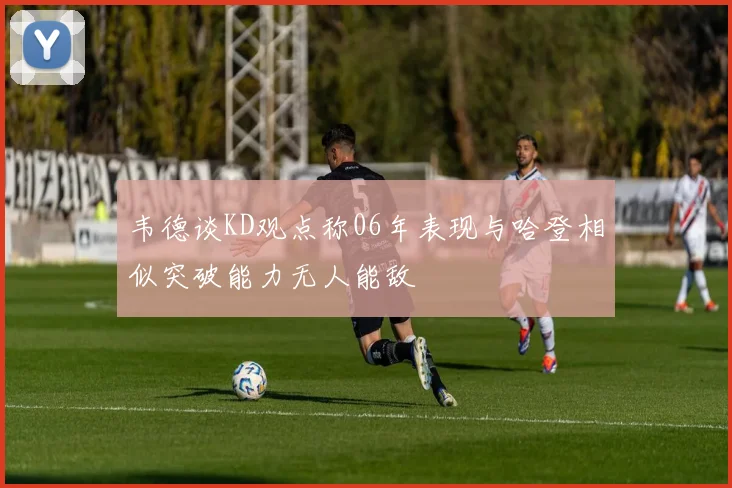 韦德谈KD观点称06年表现与哈登相似突破能力无人能敌