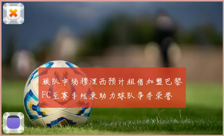 狼队中场穆涅西预计租借加盟巴黎FC至赛季结束助力球队争夺荣誉