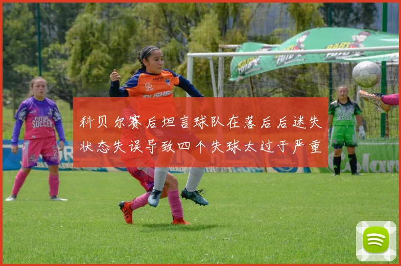 科贝尔赛后坦言球队在落后后迷失状态失误导致四个失球太过于严重