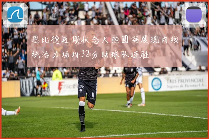 恩比德近期状态火热圆满展现内线统治力场均32分助球队连胜