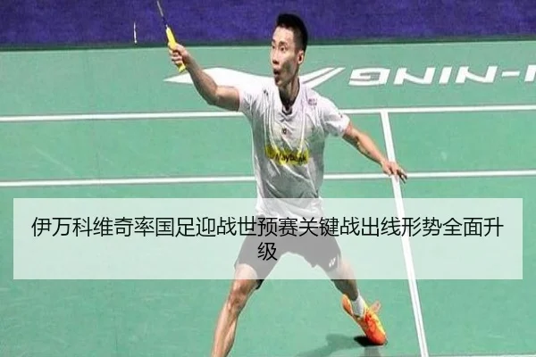 伊万科维奇率国足迎战世预赛关键战出线形势全面升级